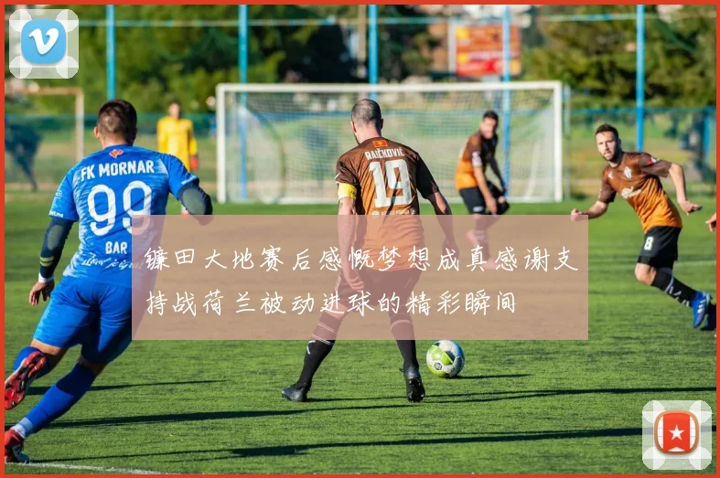 镰田大地赛后感慨梦想成真感谢支持战荷兰被动进球的精彩瞬间
